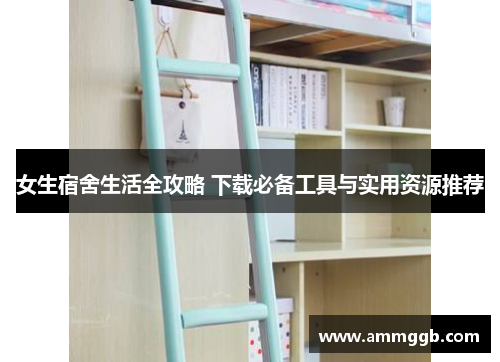 女生宿舍生活全攻略 下载必备工具与实用资源推荐