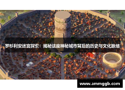 罗杉利安迷宫探索：揭秘这座神秘城市背后的历史与文化脉络